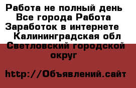 Работа не полный день - Все города Работа » Заработок в интернете   . Калининградская обл.,Светловский городской округ 
